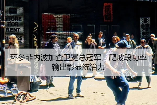环多菲内波加查卫冕总冠军，爬坡段功率输出彰显统治力